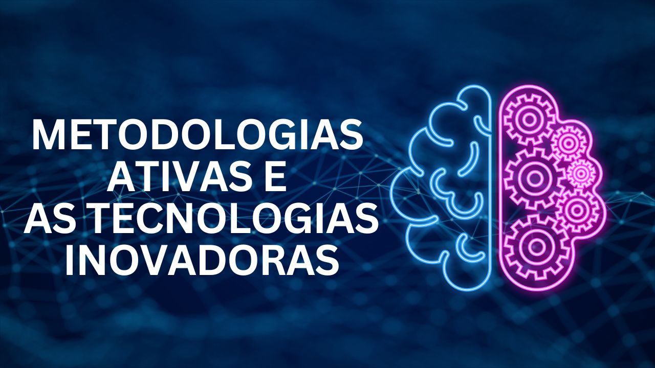 METODOLOGIAS ATIVAS E AS TECNOLOGIAS INOVADORAS